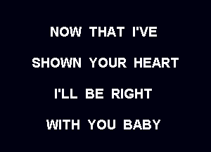 NOW THAT I'VE
SHOWN YOUR HEART

I'LL BE RIGHT

WITH YOU BABY