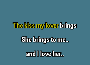 The kiss my lover brings

She brings to me..

and I love her..