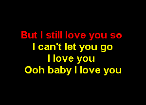 But I still love you so
I can't let you go

I love you
Ooh baby I love you