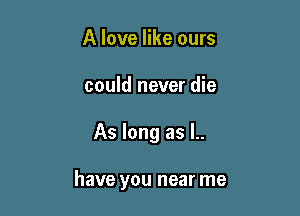 A love like ours

could never die

As long as l..

have you near me