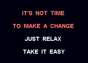 IT'S NOT TIME
TO MAKE A CHANGE

JUST RELAX

TAKE IT EASY