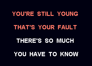 YOU'RE STILL YOUNG
THAT'S YOUR FAULT

THERE'S SO MUCH

YOU HAVE TO KNOW