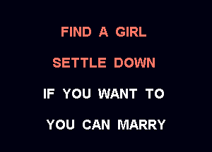FIND A GIRL

SETTLE DOWN

IF YOU WANT TO

YOU CAN MARRY