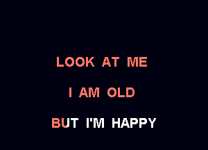 LOOK AT ME

I AM OLD

BUT I'M HAPPY