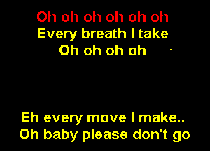 Oh oh oh oh oh oh
Every breath I take

Oh oh oh oh

Eh every move I make..
Oh baby please don't go