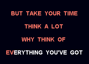 BUT TAKE YOUR TIME

THINK A LOT

WHY THINK OF

EVERYTHING YOU'VE GOT