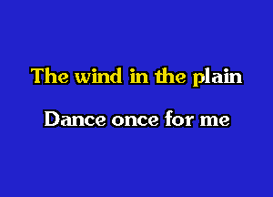 The wind in the plain

Dance once for me