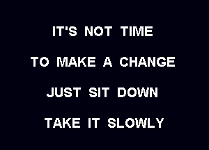 IT'S NOT TIME
TO MAKE A CHANGE

JUST SIT DOWN

TAKE IT SLOWLY