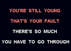 YOU'RE STILL YOUNG

THAT'S YOUR FAULT

THERE'S SO MUCH

YOU HAVE TO GO THROUGH