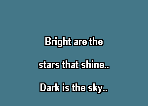 Bright are the

stars that shine..

Dark is the sky..