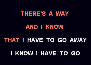 THERE'S A WAY

AND I KNOW

THAT I HAVE TO GO AWAY

I KNOW I HAVE TO GO