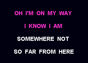 OH I'M ON MY WAY
I KNOW I AM

SOMEWHERE NOT

SO FAR FROM HERE