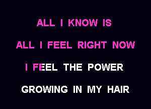 ALL I KNOW IS
ALL I FEEL RIGHT NOW

I FEEL THE POWER

GROWING IN MY HAIR l