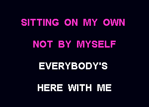 SITTING ON MY OWN
NOT BY MYSELF

EVERYBODY'S

HERE WITH ME