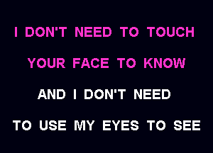 I DON'T NEED TO TOUCH

YOUR FACE TO KNOW

AND I DON'T NEED

TO USE MY EYES TO SEE