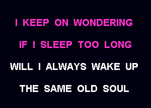 I KEEP ON WONDERING

IF I SLEEP T00 LONG

WILL I ALWAYS WAKE UP

THE SAME OLD SOUL