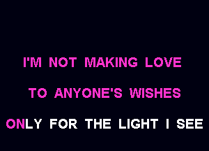 I'M NOT MAKING LOVE

TO ANYONE'S WISHES

ONLY FOR THE LIGHT I SEE
