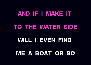 AND IF I MAKE IT
TO THE WATER SIDE
WILL I EVEN FIND

ME A BOAT OR 80