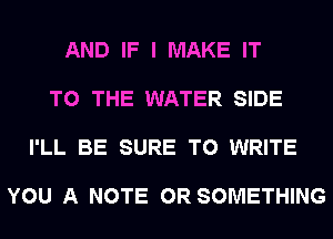 AND IF I MAKE IT

TO THE WATER SIDE

I'LL BE SURE TO WRITE

YOU A NOTE 0R SOMETHING
