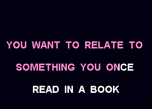 YOU WANT TO RELATE TO

SOMETHING YOU ONCE

READ IN A BOOK