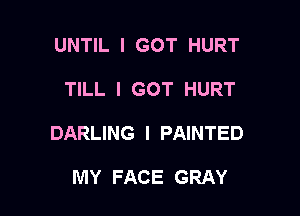 UNTIL I GOT HURT

TILL I GOT HURT

DARLING I PAINTED

MY FACE GRAY