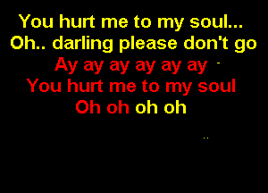 You hurt me to my soul...
0h.. darling please don't go

Ay ay ay ay ay ay-
You hurt me to my soul

Oh oh oh oh