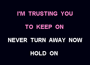 I'M TRUSTING YOU

TO KEEP ON

NEVER TURN AWAY NOW

HOLD ON