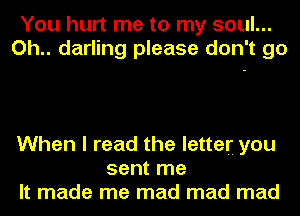 You hurt me to my soul...
Oh.. darling please don't go

When I read the letter you
sent me
It made me mad mad mad