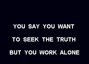 YOU SAY YOU WANT

TO SEEK THE TRUTH

BUT YOU WORK ALONE