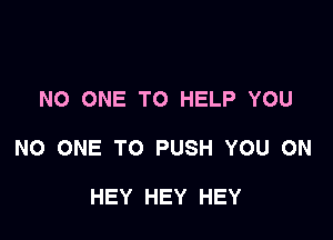 NO ONE TO HELP YOU

NO ONE TO PUSH YOU ON

HEY HEY HEY