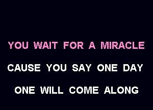 YOU WAIT FOR A MIRACLE

CAUSE YOU SAY ONE DAY

ONE WILL COME ALONG