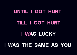 UNTIL I GOT HURT
TILL I GOT HURT

I WAS LUCKY

I WAS THE SAME AS YOU