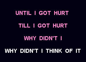 UNTIL I GOT HURT
TILL I GOT HURT

WHY DIDN'T I

WHY DIDN'T I THINK OF IT