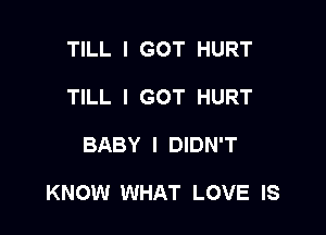 TILL I GOT HURT
TILL I GOT HURT

BABY I DIDN'T

KNOW WHAT LOVE IS