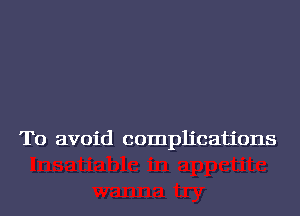 To avoid complications