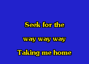 Seek for the

way way way

Taking me home