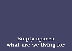 Empty spaces
What are we living for