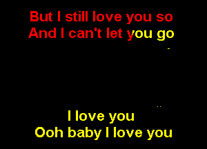 But I still love you so
And I can't let you go

I love you
00h baby I love you