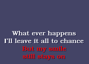 What ever happens
I'll leave it all to chance