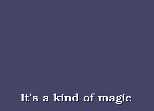 It's a kind of magic