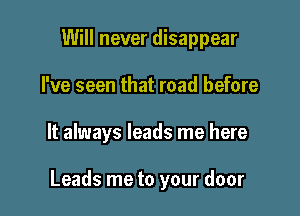 Will never disappear
I've seen that road before

It always leads me here

Leads me to your door