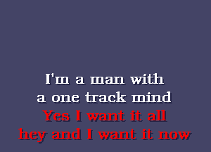 I'm a man With
a one track mind

g