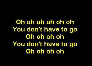 Oh oh oh oh oh oh
You don't have to go

Oh oh oh oh
You don't have to go
Oh oh oh oh