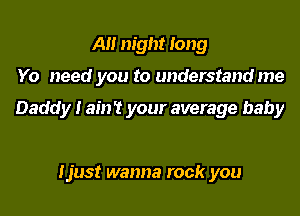 A night long
Yo need you to understand me

Daddy I ain't your average baby

Ijust wanna rock you