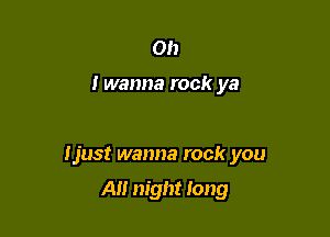 Oh

I wanna rock ya

tjust wanna rock you

All night long