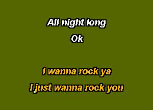 A night long
Ok

I wanna rock ya

Ijust wanna rock you