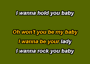 I wanna hold you baby

0!) won't you be my baby

twanna be your lady

I wanna rock you baby