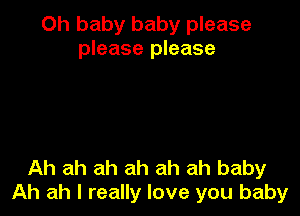Oh baby baby please
please please

Ah ah ah ah ah ah baby
Ah ah I really love you baby