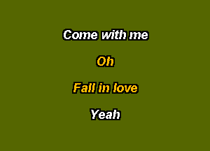 Come with me

on

Fall in love

Yeah