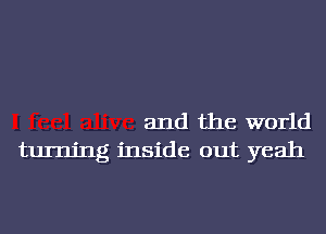 and the world
turning inside out yeah